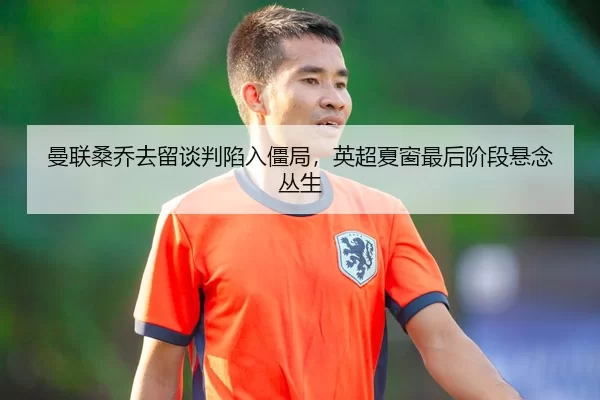 曼联桑乔去留谈判陷入僵局，英超夏窗最后阶段悬念丛生