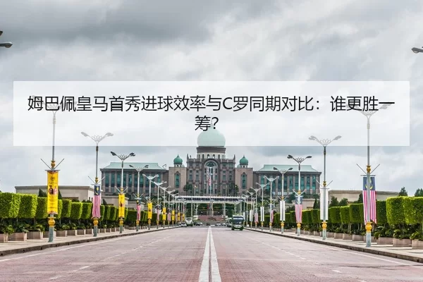 姆巴佩皇马首秀进球效率与C罗同期对比：谁更胜一筹？