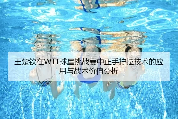 王楚钦在WTT球星挑战赛中正手拧拉技术的应用与战术价值分析