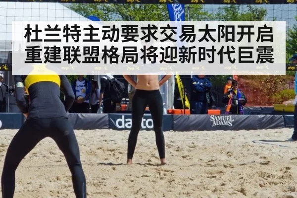 杜兰特主动要求交易太阳开启重建联盟格局将迎新时代巨震