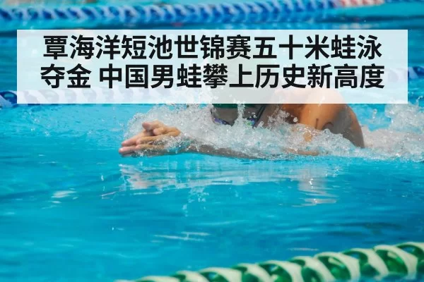 覃海洋短池世锦赛五十米蛙泳夺金 中国男蛙攀上历史新高度