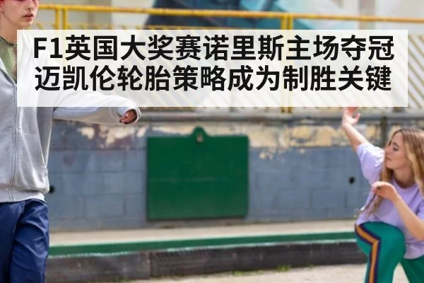 F1英国大奖赛诺里斯主场夺冠 迈凯伦轮胎策略成为制胜关键
