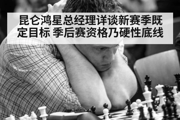 昆仑鸿星总经理详谈新赛季既定目标 季后赛资格乃硬性底线