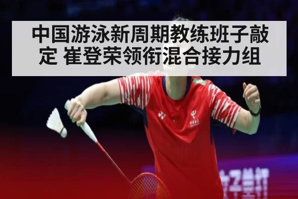 中国游泳新周期教练班子敲定 崔登荣领衔混合接力组