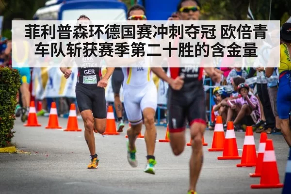 菲利普森环德国赛冲刺夺冠 欧倍青车队斩获赛季第二十胜的含金量