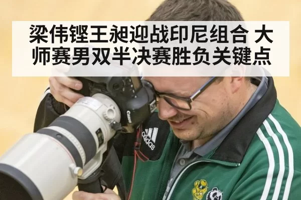 梁伟铿王昶迎战印尼组合 大师赛男双半决赛胜负关键点
