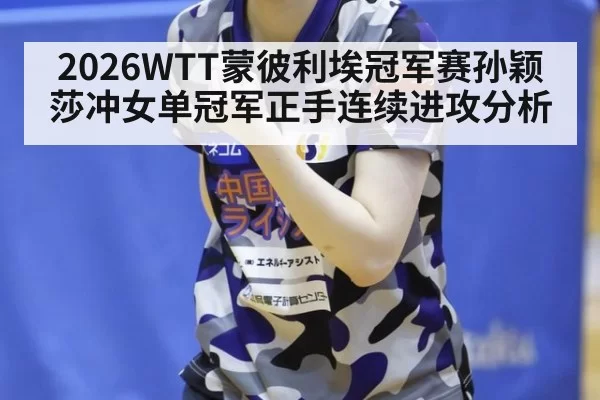 2026WTT蒙彼利埃冠军赛孙颖莎冲女单冠军正手连续进攻分析